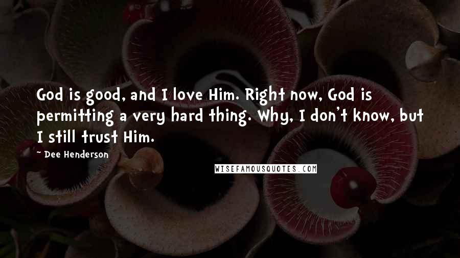 Dee Henderson Quotes: God is good, and I love Him. Right now, God is permitting a very hard thing. Why, I don't know, but I still trust Him.