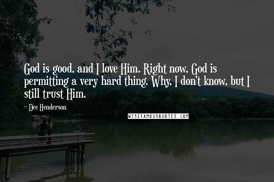 Dee Henderson Quotes: God is good, and I love Him. Right now, God is permitting a very hard thing. Why, I don't know, but I still trust Him.