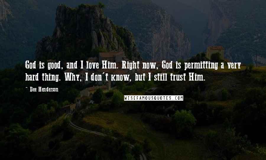 Dee Henderson Quotes: God is good, and I love Him. Right now, God is permitting a very hard thing. Why, I don't know, but I still trust Him.