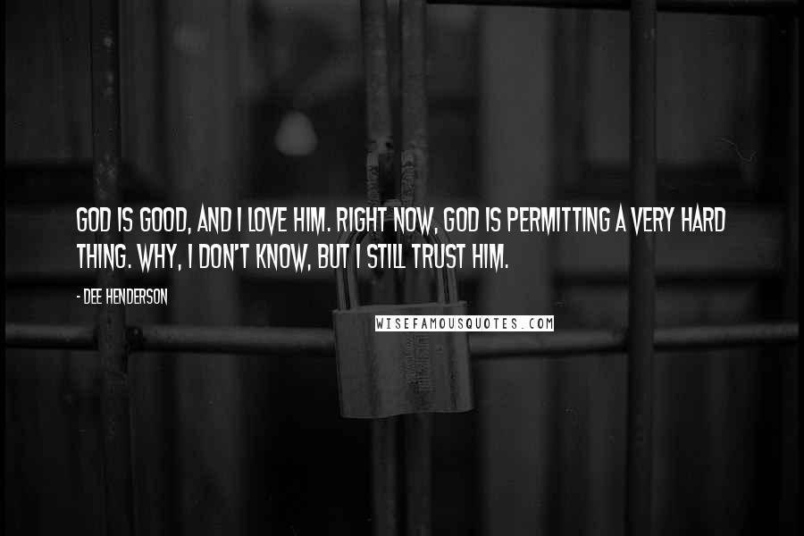 Dee Henderson Quotes: God is good, and I love Him. Right now, God is permitting a very hard thing. Why, I don't know, but I still trust Him.