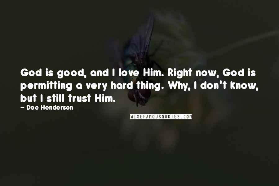 Dee Henderson Quotes: God is good, and I love Him. Right now, God is permitting a very hard thing. Why, I don't know, but I still trust Him.