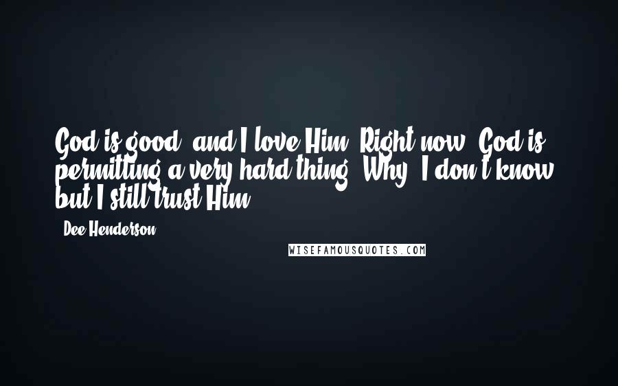 Dee Henderson Quotes: God is good, and I love Him. Right now, God is permitting a very hard thing. Why, I don't know, but I still trust Him.