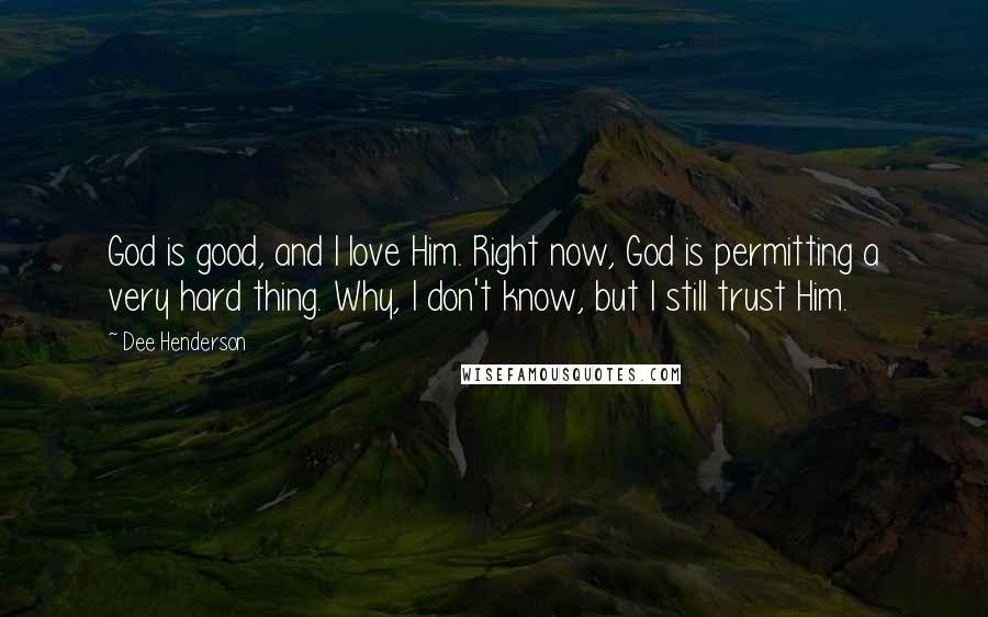 Dee Henderson Quotes: God is good, and I love Him. Right now, God is permitting a very hard thing. Why, I don't know, but I still trust Him.