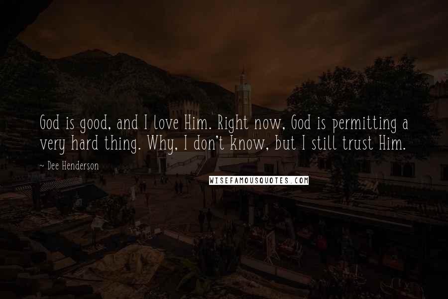 Dee Henderson Quotes: God is good, and I love Him. Right now, God is permitting a very hard thing. Why, I don't know, but I still trust Him.