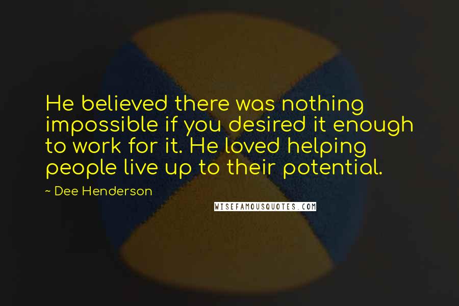 Dee Henderson Quotes: He believed there was nothing impossible if you desired it enough to work for it. He loved helping people live up to their potential.