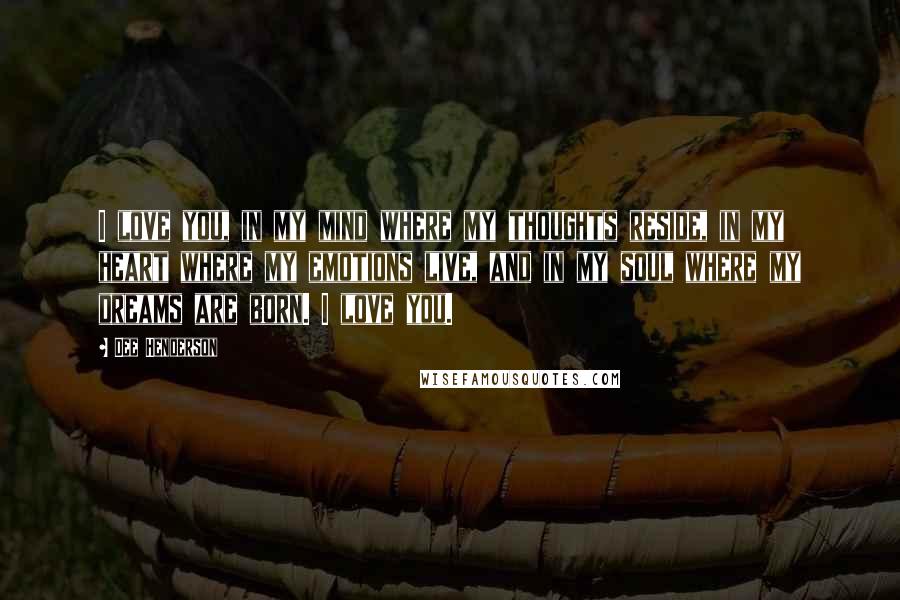 Dee Henderson Quotes: I love you, in my mind where my thoughts reside, in my heart where my emotions live, and in my soul where my dreams are born. I love you.