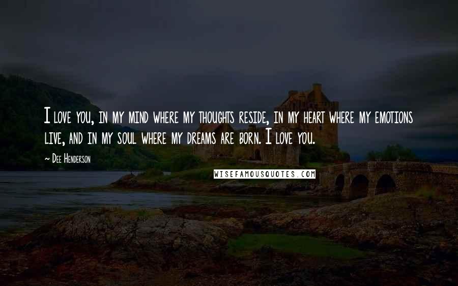 Dee Henderson Quotes: I love you, in my mind where my thoughts reside, in my heart where my emotions live, and in my soul where my dreams are born. I love you.