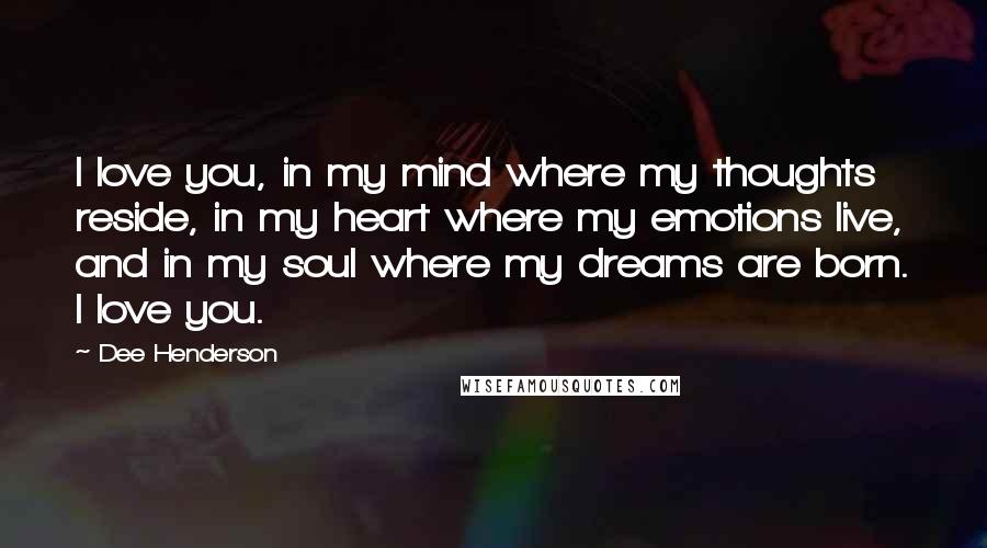 Dee Henderson Quotes: I love you, in my mind where my thoughts reside, in my heart where my emotions live, and in my soul where my dreams are born. I love you.