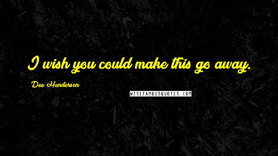 Dee Henderson Quotes: I wish you could make this go away.