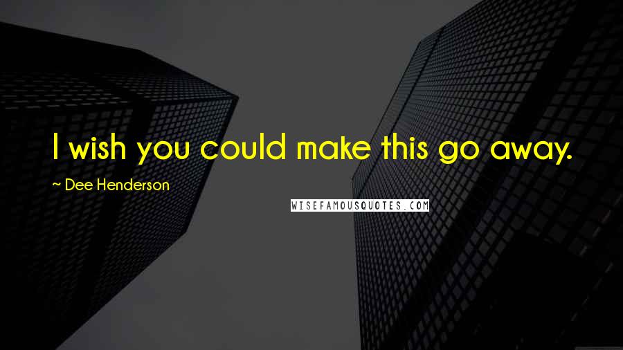 Dee Henderson Quotes: I wish you could make this go away.