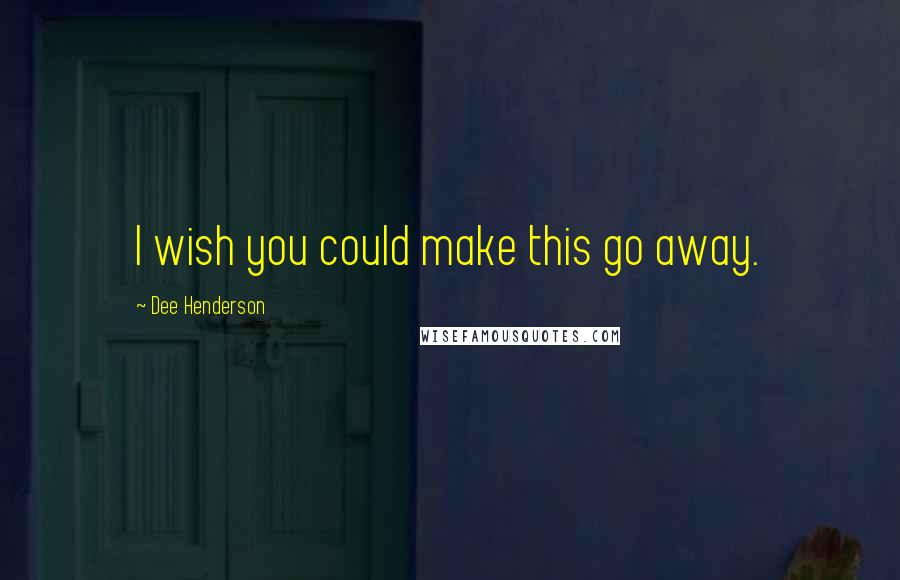 Dee Henderson Quotes: I wish you could make this go away.