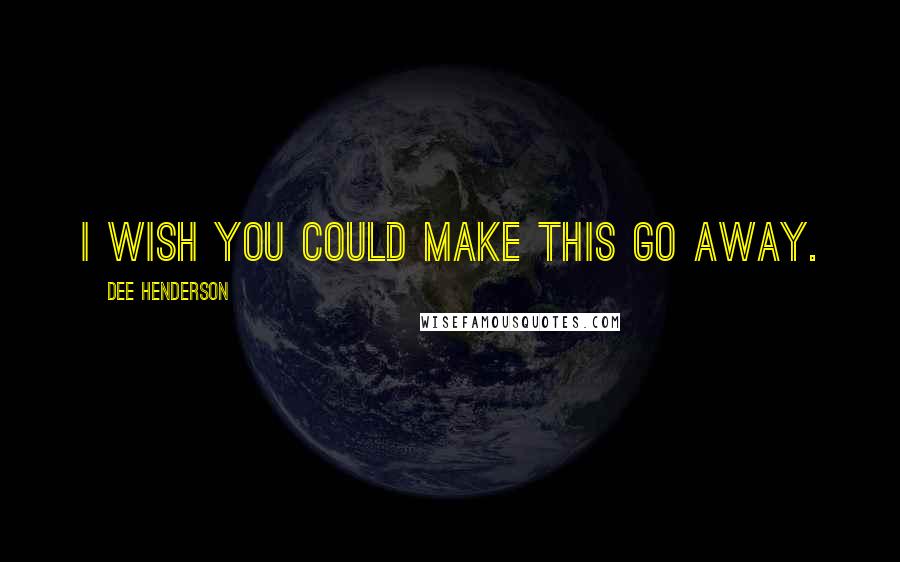 Dee Henderson Quotes: I wish you could make this go away.