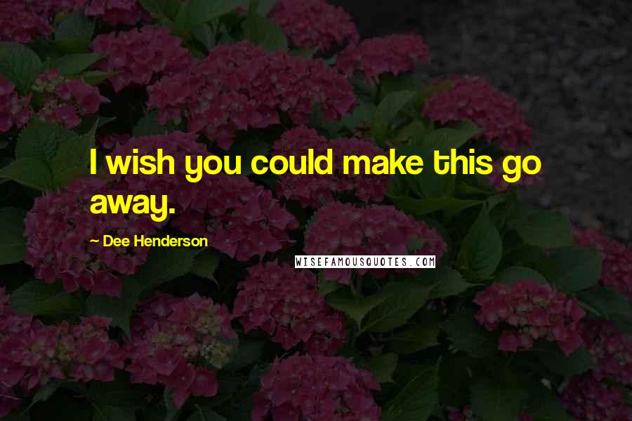 Dee Henderson Quotes: I wish you could make this go away.