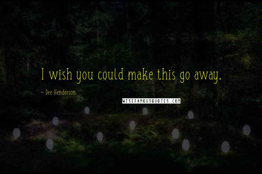 Dee Henderson Quotes: I wish you could make this go away.
