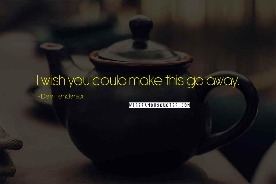 Dee Henderson Quotes: I wish you could make this go away.