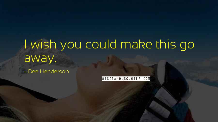 Dee Henderson Quotes: I wish you could make this go away.