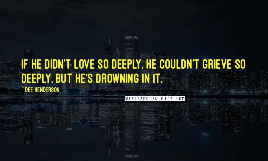 Dee Henderson Quotes: If he didn't love so deeply, he couldn't grieve so deeply. But he's drowning in it.