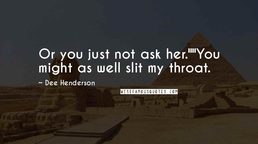 Dee Henderson Quotes: Or you just not ask her.""You might as well slit my throat.