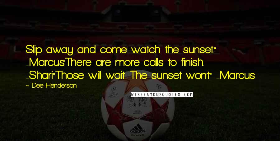 Dee Henderson Quotes: Slip away and come watch the sunset." -Marcus'There are more calls to finish.' -Shari"Those will wait. The sunset won't" -Marcus