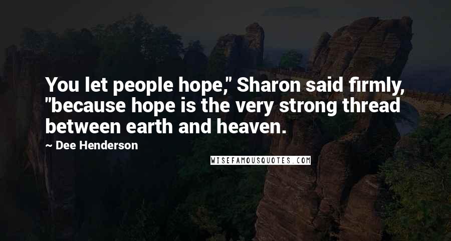 Dee Henderson Quotes: You let people hope," Sharon said firmly, "because hope is the very strong thread between earth and heaven.