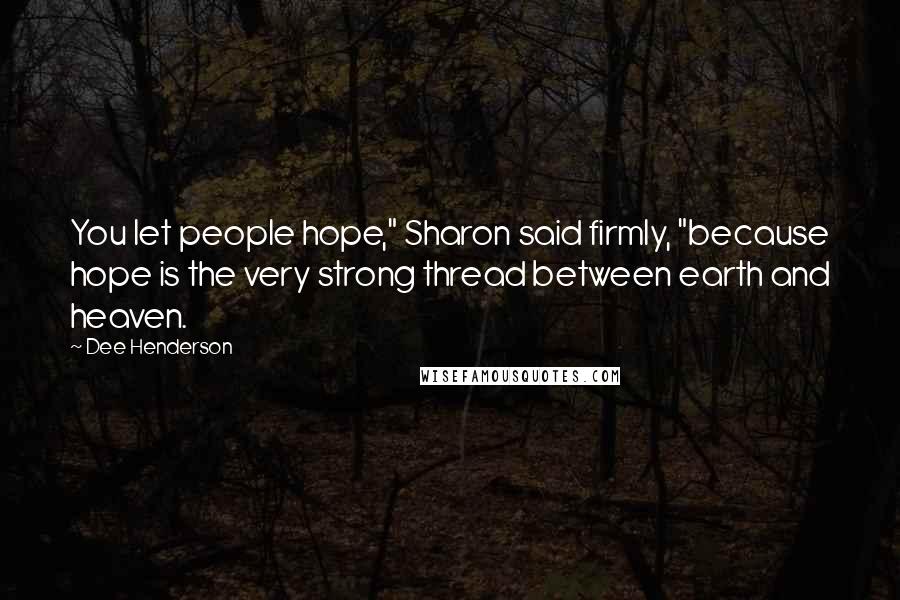 Dee Henderson Quotes: You let people hope," Sharon said firmly, "because hope is the very strong thread between earth and heaven.