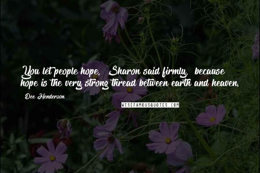 Dee Henderson Quotes: You let people hope," Sharon said firmly, "because hope is the very strong thread between earth and heaven.