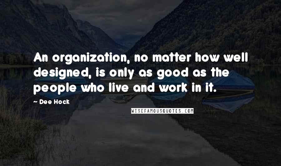 Dee Hock Quotes: An organization, no matter how well designed, is only as good as the people who live and work in it.