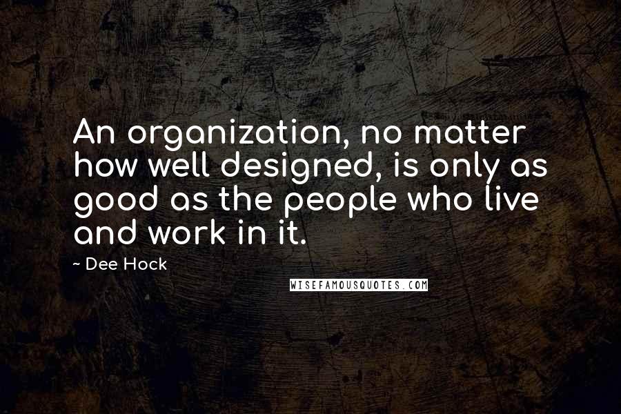 Dee Hock Quotes: An organization, no matter how well designed, is only as good as the people who live and work in it.