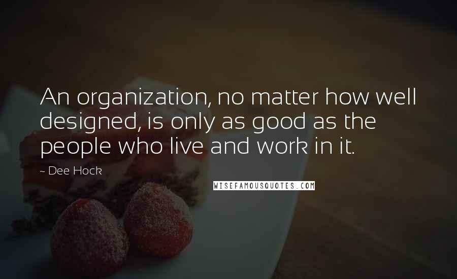 Dee Hock Quotes: An organization, no matter how well designed, is only as good as the people who live and work in it.