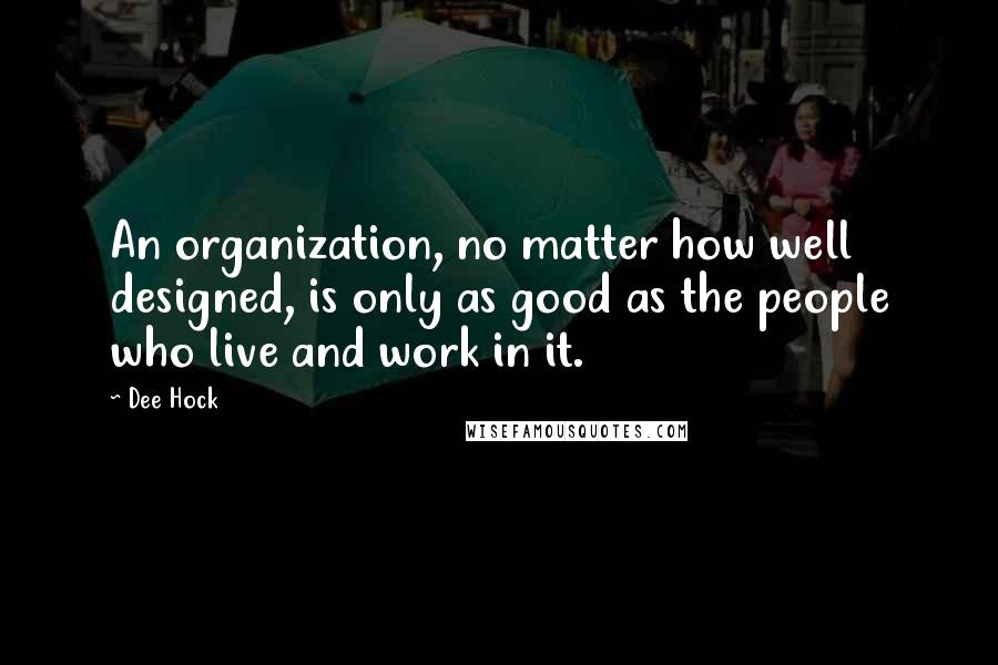 Dee Hock Quotes: An organization, no matter how well designed, is only as good as the people who live and work in it.