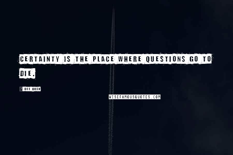 Dee Hock Quotes: Certainty is the place where questions go to die.