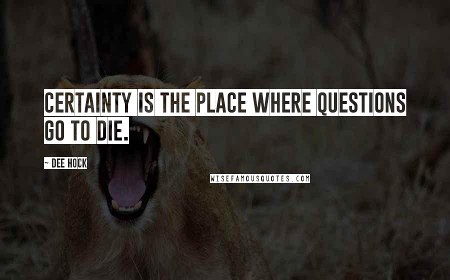 Dee Hock Quotes: Certainty is the place where questions go to die.