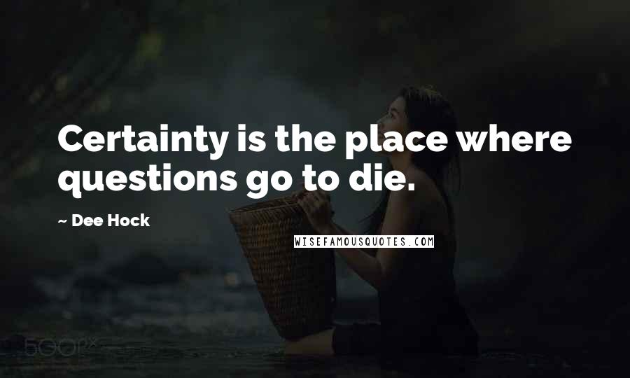 Dee Hock Quotes: Certainty is the place where questions go to die.