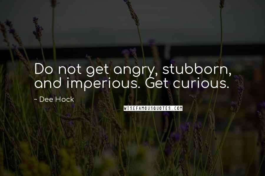 Dee Hock Quotes: Do not get angry, stubborn, and imperious. Get curious.