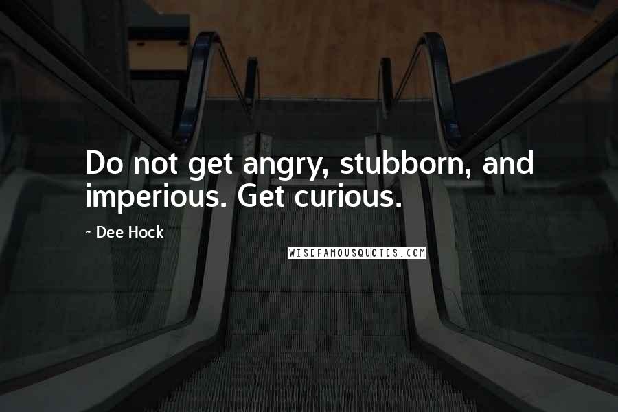 Dee Hock Quotes: Do not get angry, stubborn, and imperious. Get curious.