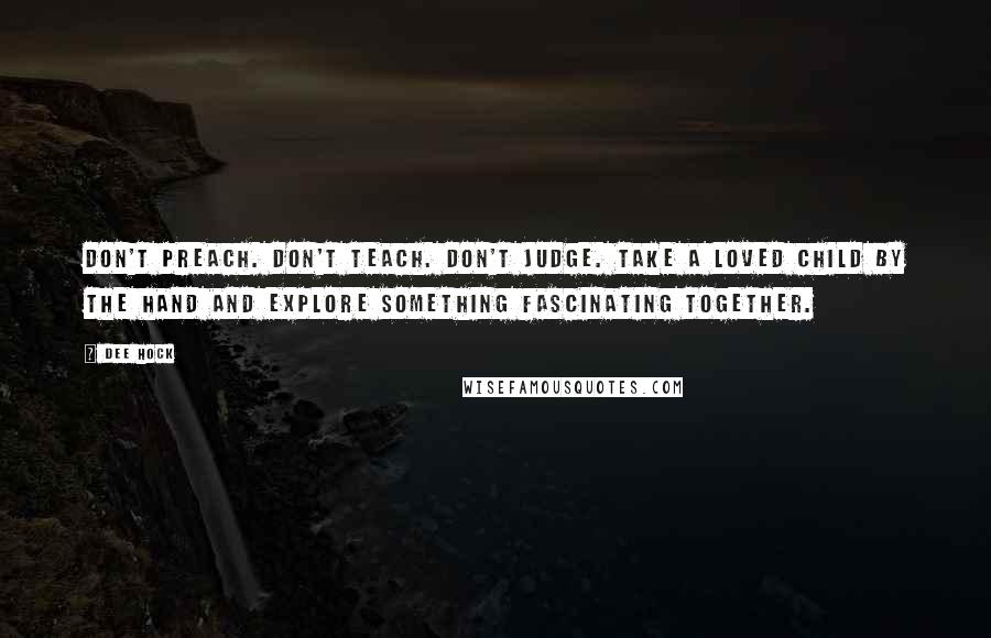 Dee Hock Quotes: Don't preach. Don't teach. Don't judge. Take a loved child by the hand and explore something fascinating together.