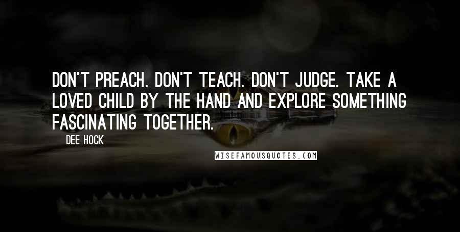 Dee Hock Quotes: Don't preach. Don't teach. Don't judge. Take a loved child by the hand and explore something fascinating together.