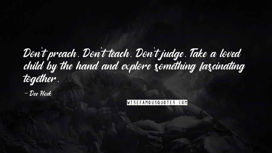 Dee Hock Quotes: Don't preach. Don't teach. Don't judge. Take a loved child by the hand and explore something fascinating together.