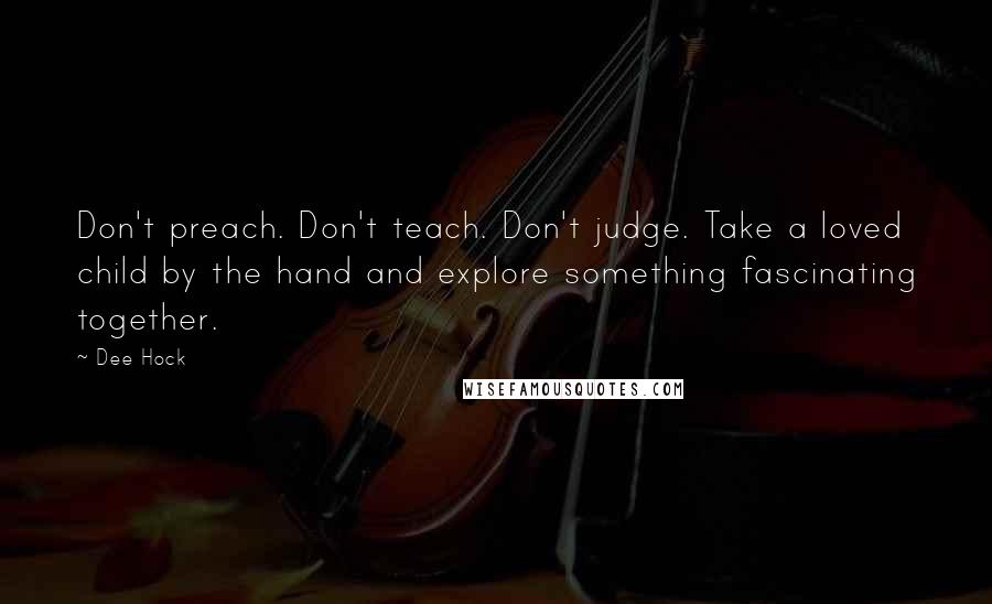 Dee Hock Quotes: Don't preach. Don't teach. Don't judge. Take a loved child by the hand and explore something fascinating together.