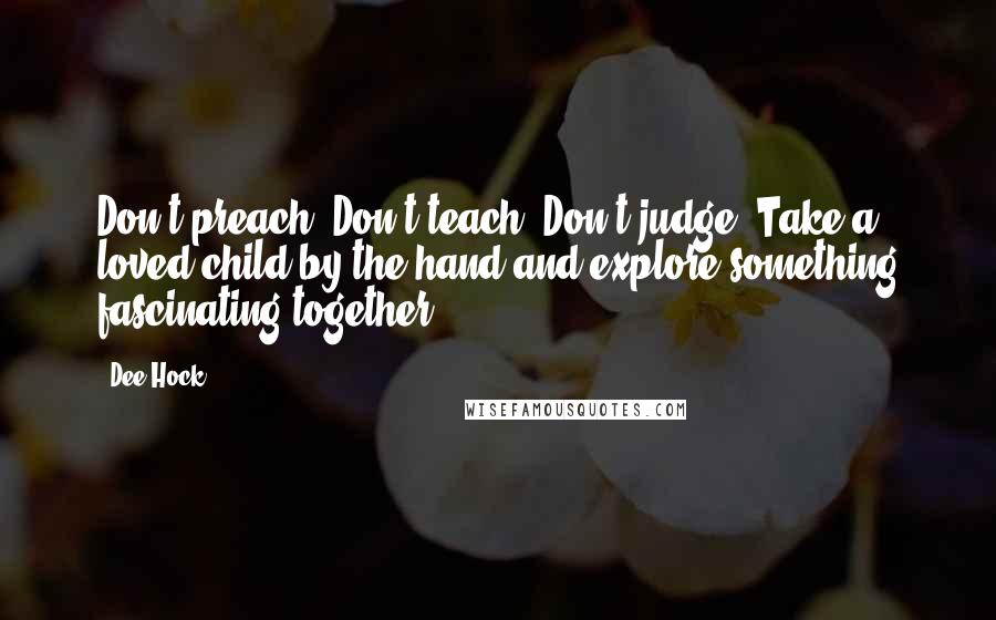 Dee Hock Quotes: Don't preach. Don't teach. Don't judge. Take a loved child by the hand and explore something fascinating together.