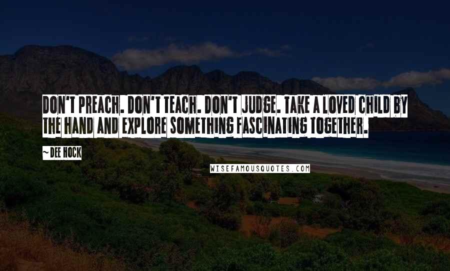 Dee Hock Quotes: Don't preach. Don't teach. Don't judge. Take a loved child by the hand and explore something fascinating together.