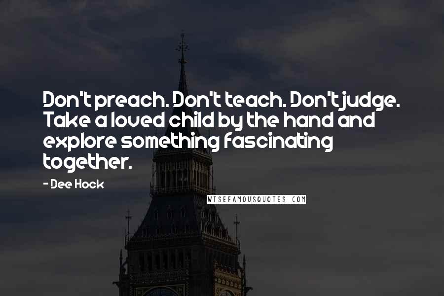 Dee Hock Quotes: Don't preach. Don't teach. Don't judge. Take a loved child by the hand and explore something fascinating together.