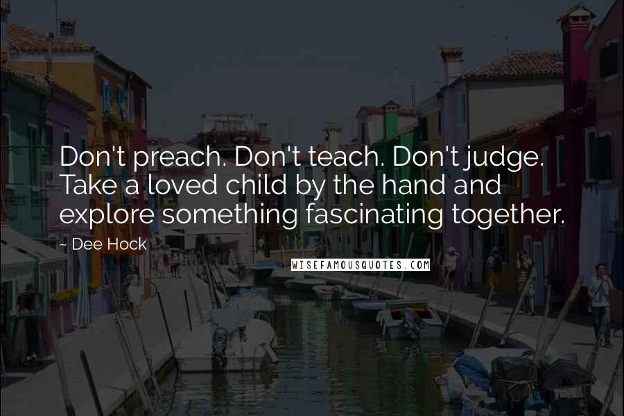 Dee Hock Quotes: Don't preach. Don't teach. Don't judge. Take a loved child by the hand and explore something fascinating together.