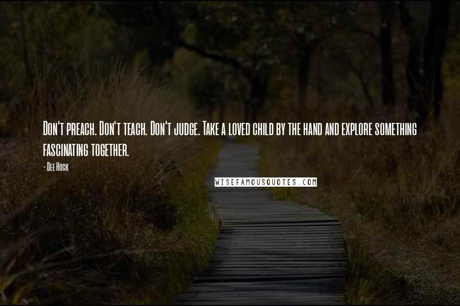 Dee Hock Quotes: Don't preach. Don't teach. Don't judge. Take a loved child by the hand and explore something fascinating together.