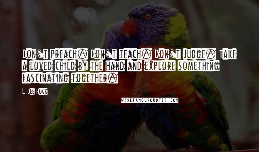 Dee Hock Quotes: Don't preach. Don't teach. Don't judge. Take a loved child by the hand and explore something fascinating together.