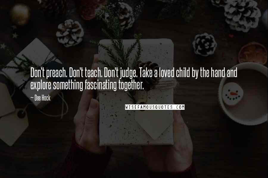 Dee Hock Quotes: Don't preach. Don't teach. Don't judge. Take a loved child by the hand and explore something fascinating together.