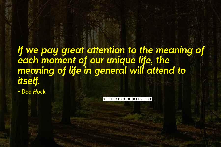 Dee Hock Quotes: If we pay great attention to the meaning of each moment of our unique life, the meaning of life in general will attend to itself.