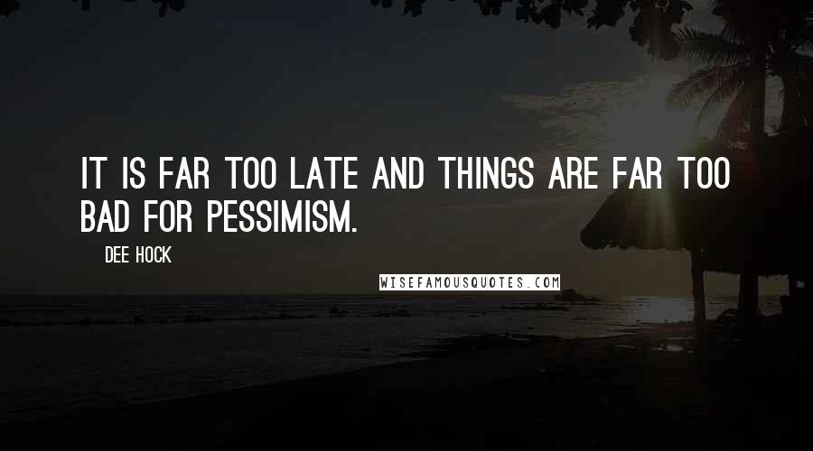 Dee Hock Quotes: It is far too late and things are far too bad for pessimism.