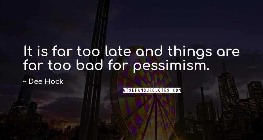 Dee Hock Quotes: It is far too late and things are far too bad for pessimism.