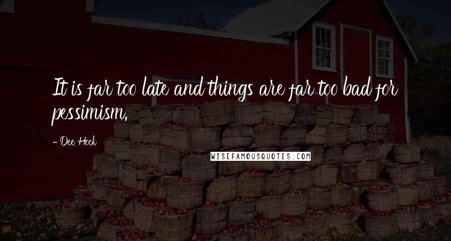 Dee Hock Quotes: It is far too late and things are far too bad for pessimism.